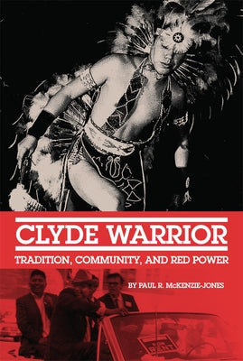 Clyde Warrior: Tradition, Community, and Red Power by McKenzie-Jones, Paul R.