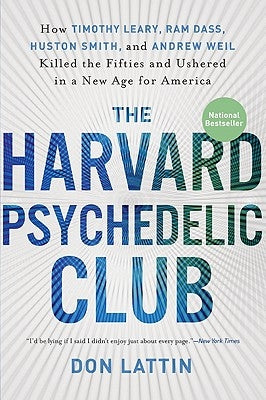 The Harvard Psychedelic Club: How Timothy Leary, RAM Dass, Huston Smith, and Andrew Weil Killed the Fifties and Ushered in a New Age for America by Lattin, Don