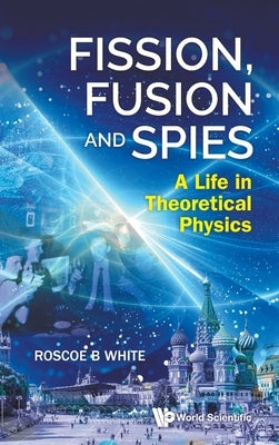 Fission, Fusion and Spies: A Life in Theoretical Physics by White, Roscoe B.