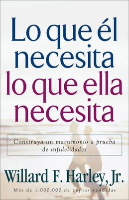 Lo Que Él Necesita, Lo Que Ella Necesita: Construya Un Matrimonio a Prueba de Infidelidades by Harley, Willard F., Jr.