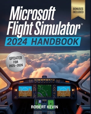 Microsoft Flight Simulator 2024 Handbook: The Complete Guide to Conquering the World's Most Realistic Virtual Aviation with Advanced Pilot Techniques, by Kevin, Robert