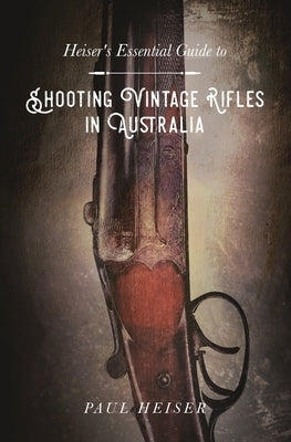 Shooting Vintage Rifles in Australia: Heiser's Essential Guide to by Heiser, Paul