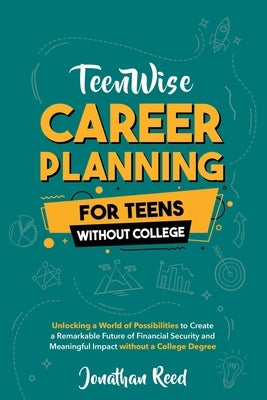 Career Planning For Teens Without College: Unlocking a World of Possibilities to Create a Remarkable Future of Financial Security and Meaningful Impac by Reed, Jonathan