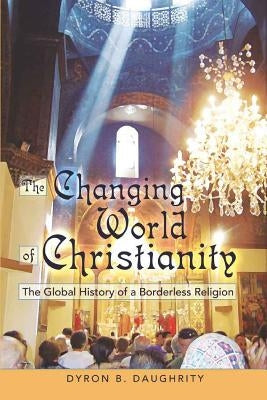 The Changing World of Christianity: The Global History of a Borderless Religion by Daughrity, Dyron