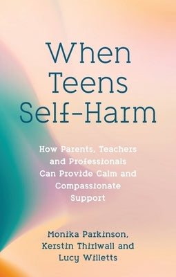 When Teens Self-Harm: How Parents, Teachers and Professionals Can Provide Calm and Compassionate Support by Parkinson, Monika