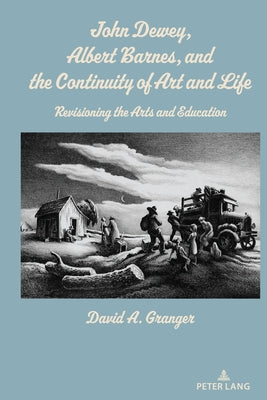 John Dewey, Albert Barnes, and the Continuity of Art and Life: Revisioning the Arts and Education by Granger, David A.