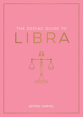 The Zodiac Guide to Libra: The Ultimate Guide to Understanding Your Star Sign, Unlocking Your Destiny and Decoding the Wisdom of the Stars by Carvel, Astrid