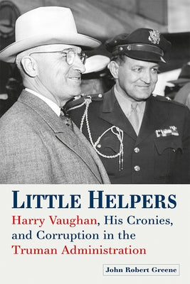 Little Helpers: Harry Vaughan, His Cronies, and Corruption in the Truman Administration by Greene, John Robert