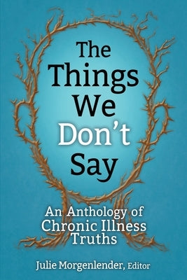 The Things We Don't Say: An Anthology of Chronic Illness Truths by Morgenlender, Julie