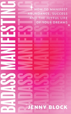 Badass Manifesting: How to Manifest Abundance, Success and the Joyful Life of Your Dreams by Block, Jenny