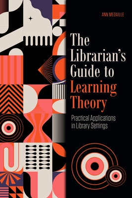 The Librarian's Guide to Learning Theory: Practical Applications in Library Settings by Medaille, Ann