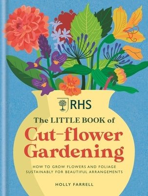 Rhs the Little Book of Cut-Flower Gardening: How to Grow Flowers and Foliage Sustainably for Beautiful Arrangements by Farrell, Holly