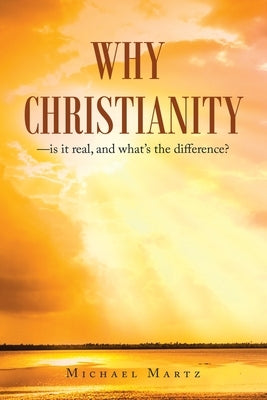 Why Christianity-Is It Real, and What's the Difference? by Martz, Michael