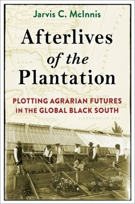 Afterlives of the Plantation: Plotting Agrarian Futures in the Global Black South by McInnis, Jarvis C.
