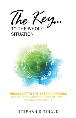 The Key...to the Whole Situation: Your Guide to the Akashic Records How to Use Spirituality to Support Health, Wellness, and Vitality by Tingle, Stephanie