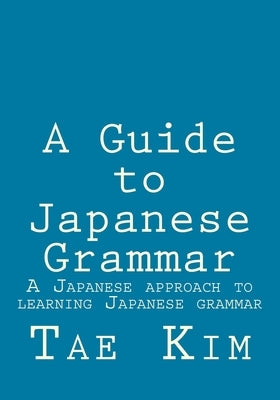 A Guide to Japanese Grammar: A Japanese approach to learning Japanese grammar by Kim, Tae K.