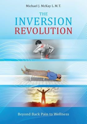 The Inversion Revolution: Beyond Back Pain to Wellness by McKay, Michael James