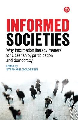 Informed Societies: Why Information Literacy Matters for Citizenship, Participation and Democracy by Goldstein, St&#233;phane