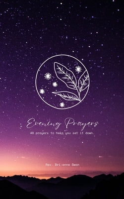 Evening Prayers: 40 Prayers to Help You Set it Down by Swan, Bri-Anne