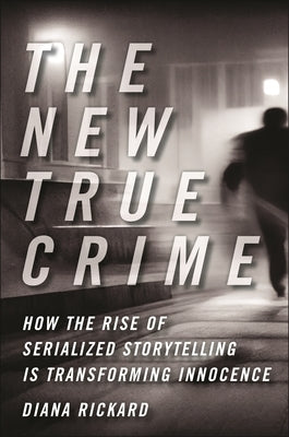 The New True Crime: How the Rise of Serialized Storytelling Is Transforming Innocence by Rickard, Diana