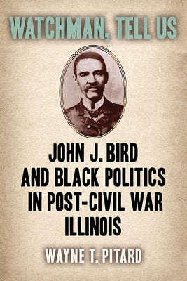 Watchman, Tell Us: John J. Bird and Black Politics in Post-Civil War Illinois by Pitard, Wayne T.