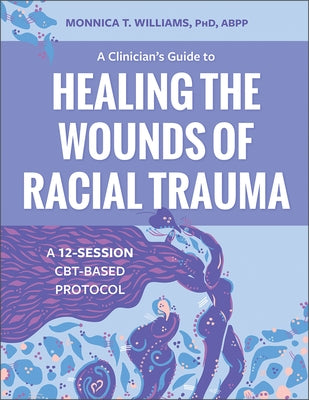 A Clinician's Guide to Healing the Wounds of Racial Trauma: A 12-Session Cbt-Based Protocol by Williams, Monnica T.