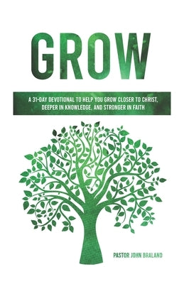 Grow: A 31-Day Devotional to Help You Grow Closer to Christ, Deeper in Knowledge, and Stronger in Faith by Braland, John