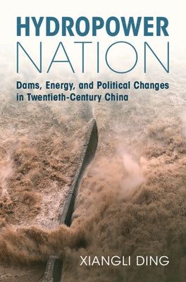 Hydropower Nation: Dams, Energy, and Political Changes in Twentieth-Century China by Ding, Xiangli