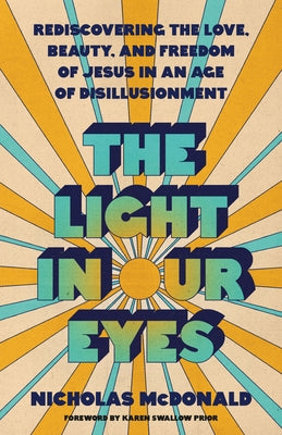 The Light in Our Eyes: Rediscovering the Love, Beauty, and Freedom of Jesus in an Age of Disillusionment by McDonald, Nicholas