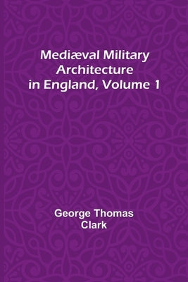 Mediæval Military Architecture in England, Volume 1 by Thomas Clark, George