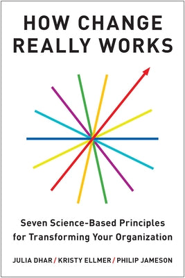 How Change Really Works: Seven Science-Based Principles for Transforming Your Organization by Dhar, Julia