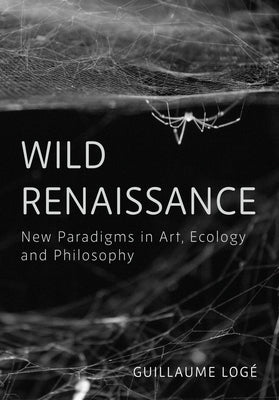 Wild Renaissance: New Paradigms in Art, Ecology and Philosophy by Log&#195;&#169;, Guillaume