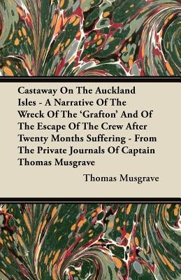Castaway On The Auckland Isles - A Narrative Of The Wreck Of The 'Grafton' And Of The Escape Of The Crew After Twenty Months Suffering - From The Priv by Musgrave, Thomas
