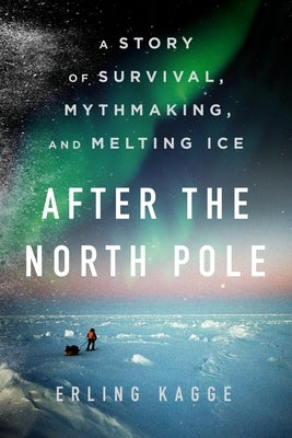 After the North Pole: A Story of Survival, Mythmaking, and Melting Ice by Kagge, Erling