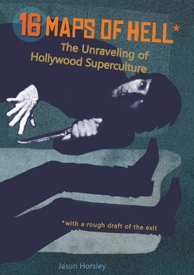 16 Maps of Hell: The Unraveling of Hollywood Superculture by Horsley, Jasun