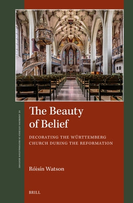 The Beauty of Belief: Decorating the W?rttemberg Church During the Reformation by Watson, R?is?n
