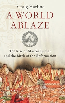 World Ablaze: The Rise of Martin Luther and the Birth of the Reformation by Harline, Craig