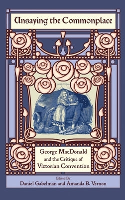 Unsaying the Commonplace: George MacDonald and the Critique of Victorian Convention by Gabelman, Daniel