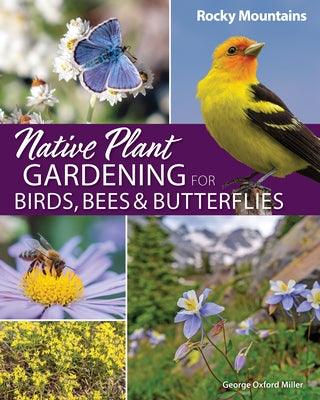 Native Plant Gardening for Birds, Bees & Butterflies: Rocky Mountains by Miller, George Oxford