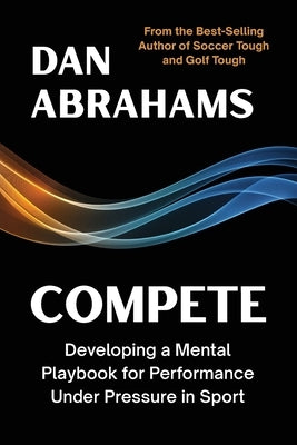 Compete: Developing a Mental Playbook for Performance Under Pressure in Sport by Abrahams, Dan