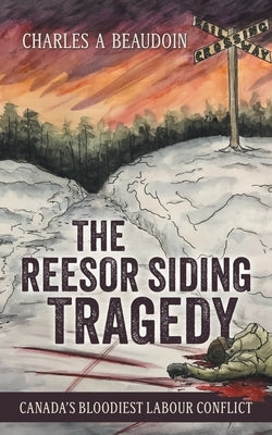 The Reesor Siding Tragedy: Canada's Bloodiest Labour Conflict by Beaudoin, Charles A.