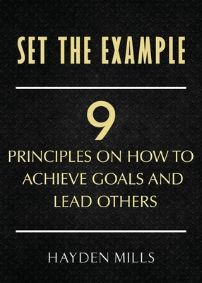 Set the Example: Nine Principles on How to Achieve Goals and Lead Others by Mills, Hayden