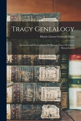 Tracy Genealogy: Ancestors And Descendants Of Thomas Tracy Of Lenox, Massachusetts by Mattie Liston Griswold Hunt