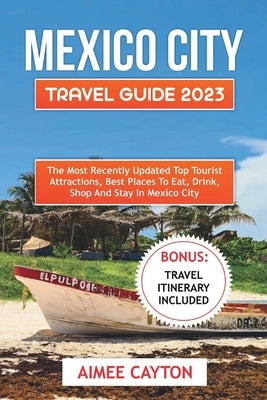 Mexico City Travel Guide 2023: Top Tourist Attractions, Best Places to Eat, Drink, Shop and Stay by Cayton, Aimee
