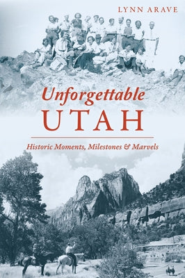 Unforgettable Utah: Historic Moments, Milestones and Marvels by Arave, Lynn