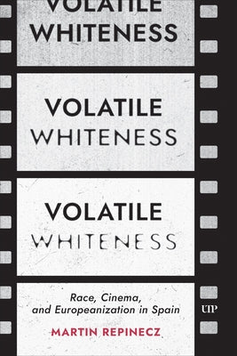 Volatile Whiteness: Race, Cinema, and Europeanization in Spain by Repinecz, Martin