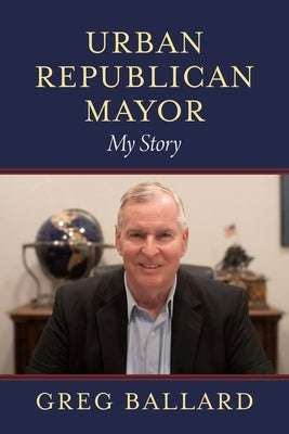 Urban Republican Mayor: My Story by Ballard, Greg