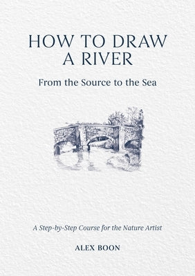 How to Draw a River: From the Source to the Sea: A Step-By-Step Course for the Nature Artist by Boon, Alex