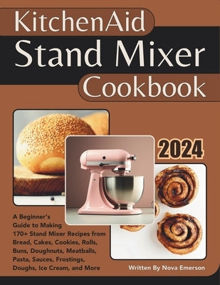 Kitchenaid Stand Mixer Cookbook: A Beginner's Guide to Making 170+ Stand Mixer Recipes from Bread, Cakes, Cookies, Rolls, Buns, Doughnuts, Meatballs, by Emerson, Nova