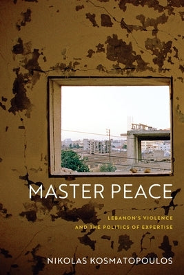 Master Peace: Lebanon's Violence and the Politics of Expertise by Kosmatopoulos, Nikolas